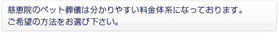 慈恵院のペット火葬は分かりやすい料金体系になっております。ご希望の方法をお選びください。