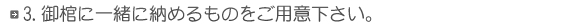 3.御棺に一緒に納めるものをご用意下さい。