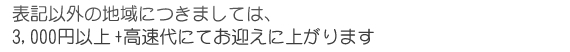 表記以外の地域につきましては、3,000円以上 + 高速代にてお迎えに上がります